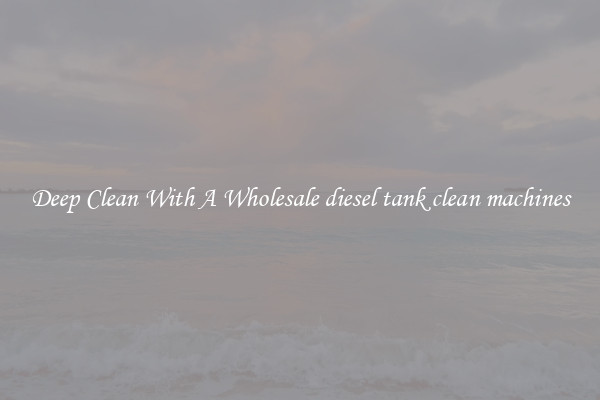 Deep Clean With A Wholesale diesel tank clean machines