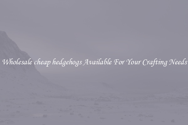 Wholesale cheap hedgehogs Available For Your Crafting Needs