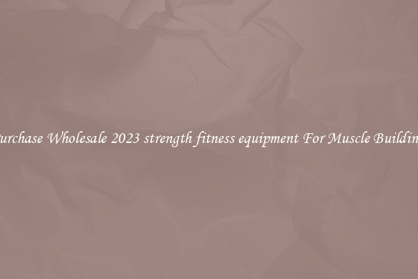 Purchase Wholesale 2023 strength fitness equipment For Muscle Building.