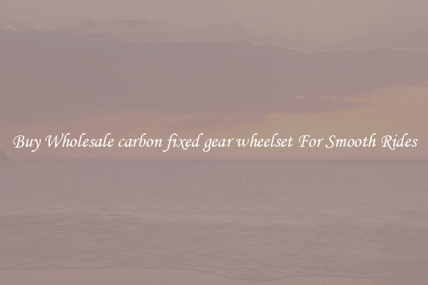 Buy Wholesale carbon fixed gear wheelset For Smooth Rides