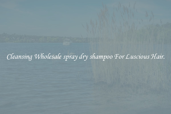 Cleansing Wholesale spray dry shampoo For Luscious Hair.