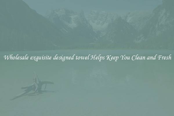 Wholesale exquisite designed towel Helps Keep You Clean and Fresh