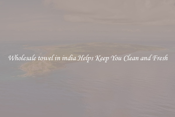 Wholesale towel in india Helps Keep You Clean and Fresh