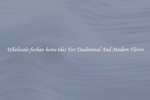 Wholesale foshan home tiles For Traditional And Modern Floors