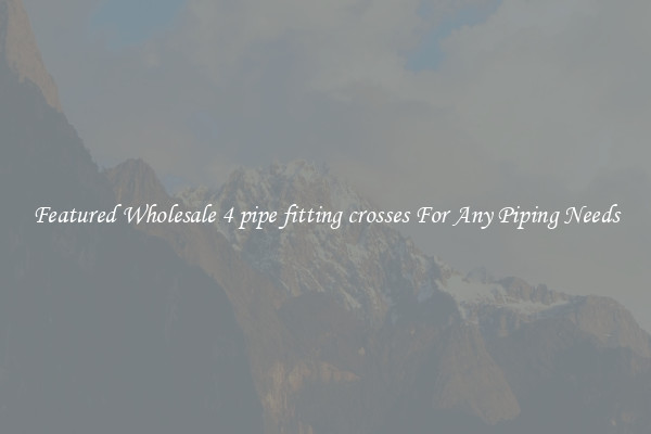 Featured Wholesale 4 pipe fitting crosses For Any Piping Needs