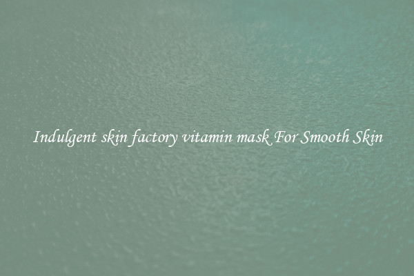 Indulgent skin factory vitamin mask For Smooth Skin