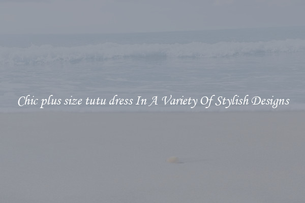 Chic plus size tutu dress In A Variety Of Stylish Designs