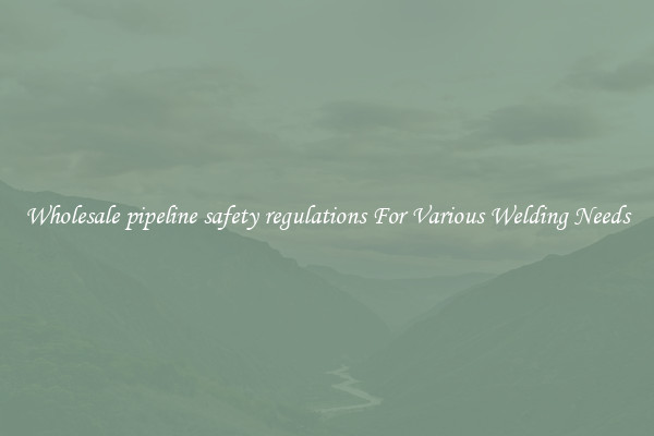 Wholesale pipeline safety regulations For Various Welding Needs