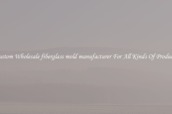 Custom Wholesale fiberglass mold manufacturer For All Kinds Of Products
