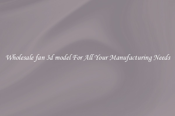 Wholesale fan 3d model For All Your Manufacturing Needs