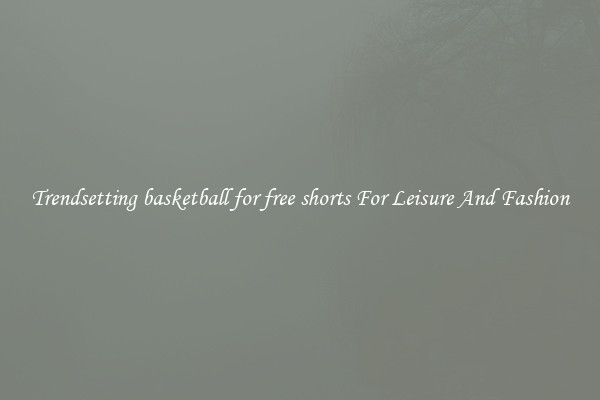 Trendsetting basketball for free shorts For Leisure And Fashion