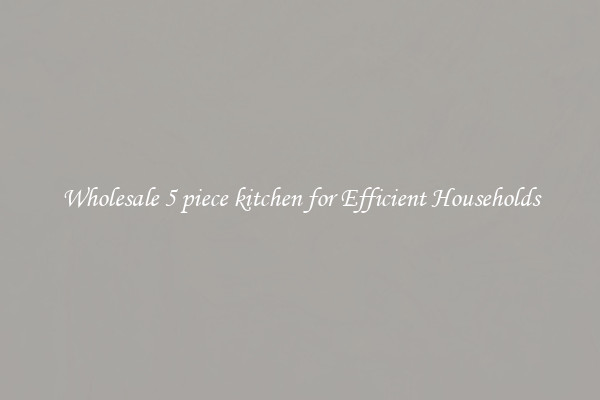 Wholesale 5 piece kitchen for Efficient Households