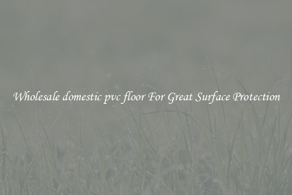 Wholesale domestic pvc floor For Great Surface Protection