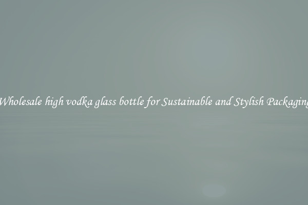 Wholesale high vodka glass bottle for Sustainable and Stylish Packaging