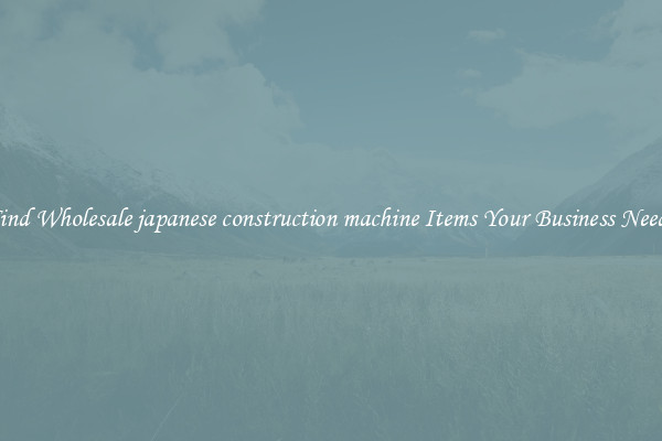 Find Wholesale japanese construction machine Items Your Business Needs