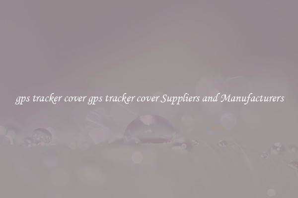 gps tracker cover gps tracker cover Suppliers and Manufacturers