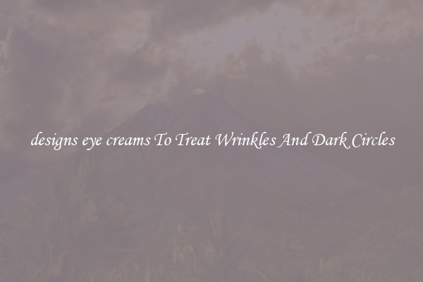 designs eye creams To Treat Wrinkles And Dark Circles
