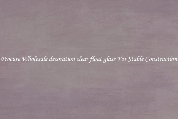 Procure Wholesale decoration clear float glass For Stable Construction