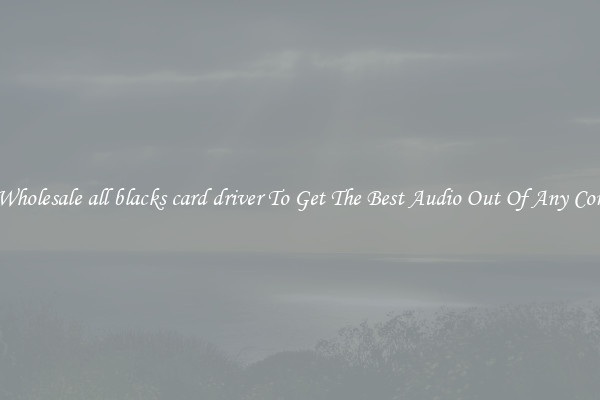 Crisp Wholesale all blacks card driver To Get The Best Audio Out Of Any Computer