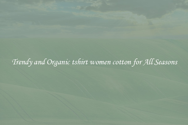 Trendy and Organic tshirt women cotton for All Seasons