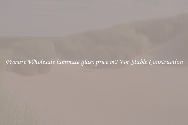 Procure Wholesale laminate glass price m2 For Stable Construction