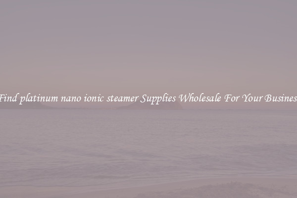 Find platinum nano ionic steamer Supplies Wholesale For Your Business