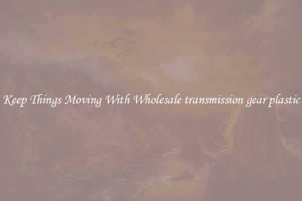 Keep Things Moving With Wholesale transmission gear plastic