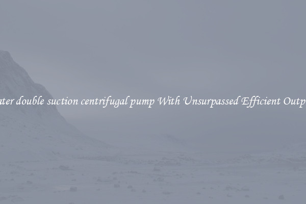 water double suction centrifugal pump With Unsurpassed Efficient Outputs