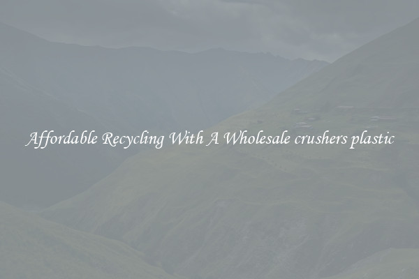 Affordable Recycling With A Wholesale crushers plastic