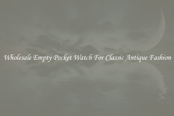 Wholesale Empty Pocket Watch For Classic Antique Fashion