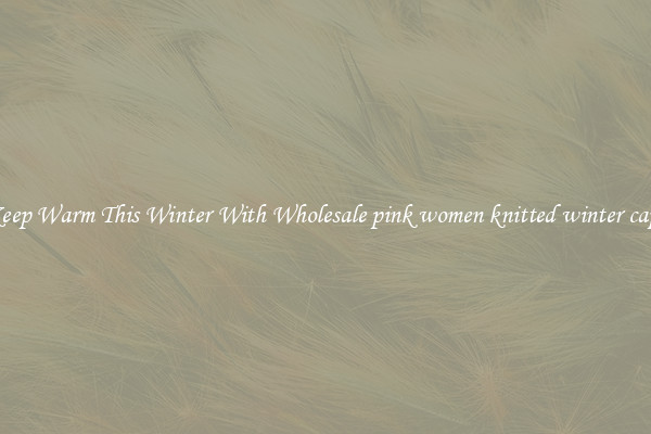 Keep Warm This Winter With Wholesale pink women knitted winter caps