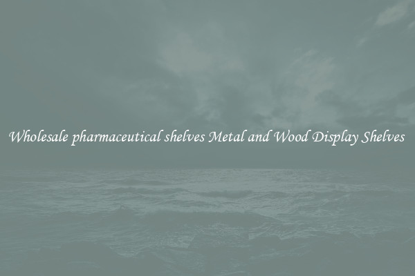 Wholesale pharmaceutical shelves Metal and Wood Display Shelves 