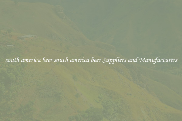 south america beer south america beer Suppliers and Manufacturers