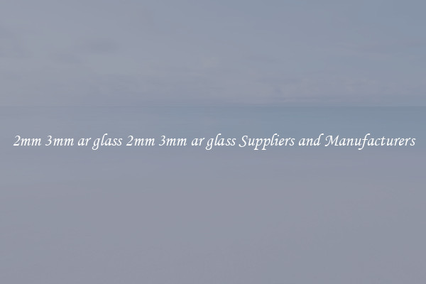 2mm 3mm ar glass 2mm 3mm ar glass Suppliers and Manufacturers