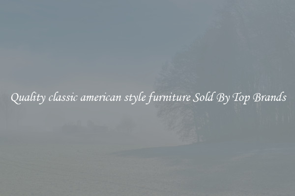 Quality classic american style furniture Sold By Top Brands