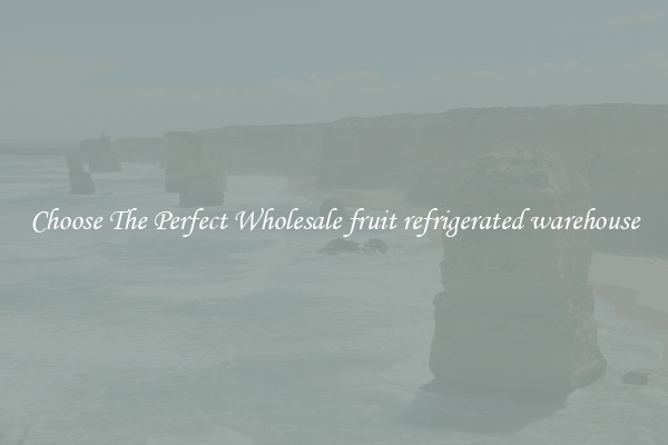 Choose The Perfect Wholesale fruit refrigerated warehouse