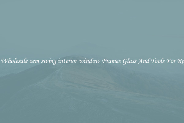 Get Wholesale oem swing interior window Frames Glass And Tools For Repair