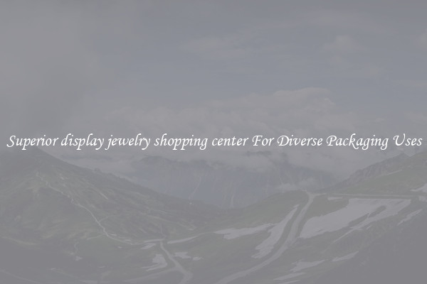 Superior display jewelry shopping center For Diverse Packaging Uses