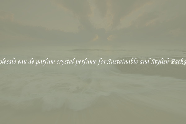 Wholesale eau de parfum crystal perfume for Sustainable and Stylish Packaging